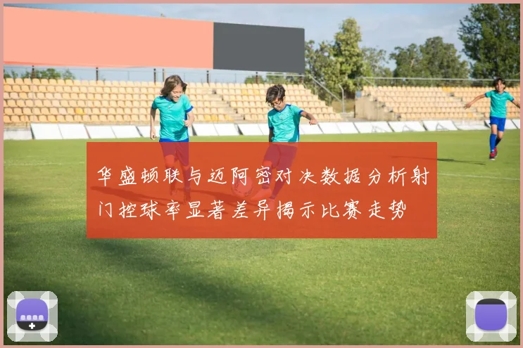 华盛顿联与迈阿密对决数据分析射门控球率显著差异揭示比赛走势