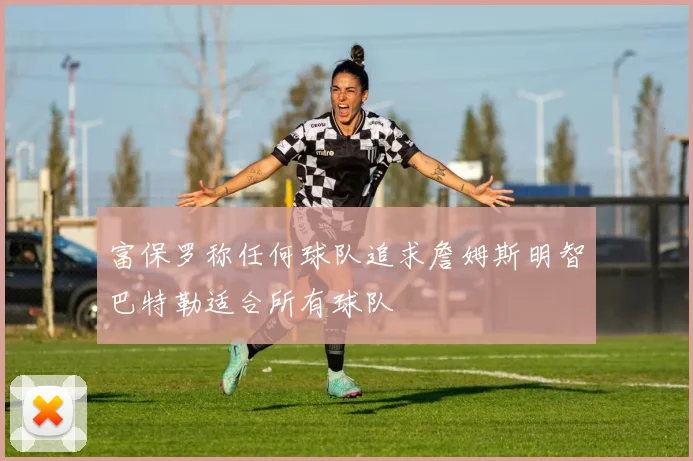 富保罗称任何球队追求詹姆斯明智巴特勒适合所有球队