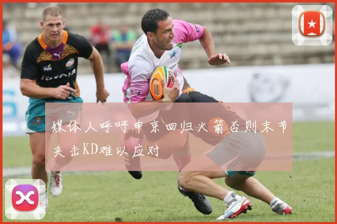 媒体人呼吁申京回归火箭否则末节夹击KD难以应对