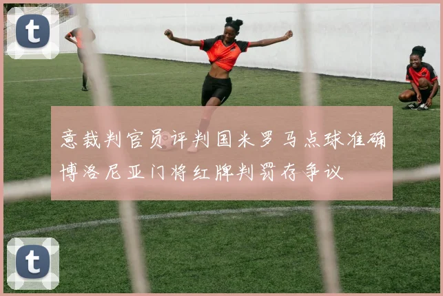 意裁判官员评判国米罗马点球准确博洛尼亚门将红牌判罚存争议
