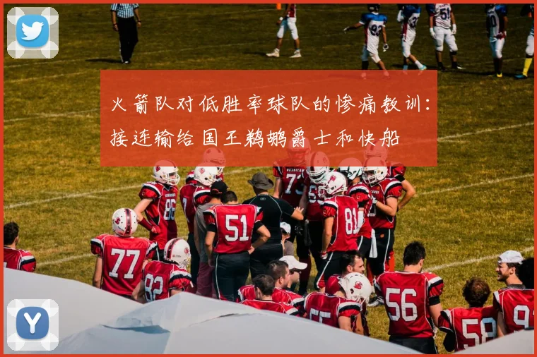火箭队对低胜率球队的惨痛教训：接连输给国王鹈鹕爵士和快船