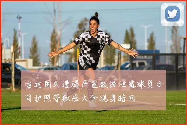 吉达国民遭遇严重数据泄露球员合同护照等敏感文件现身暗网