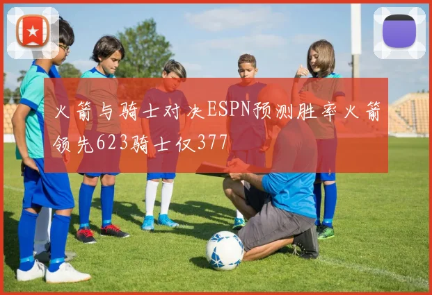 火箭与骑士对决ESPN预测胜率火箭领先623骑士仅377