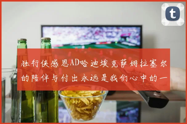 独行侠感恩AD哈迪埃克萨姆拉塞尔的陪伴与付出永远是我们心中的一家人