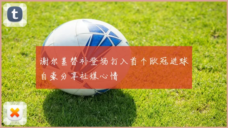 谢尔基替补登场打入首个欧冠进球自豪分享社媒心情