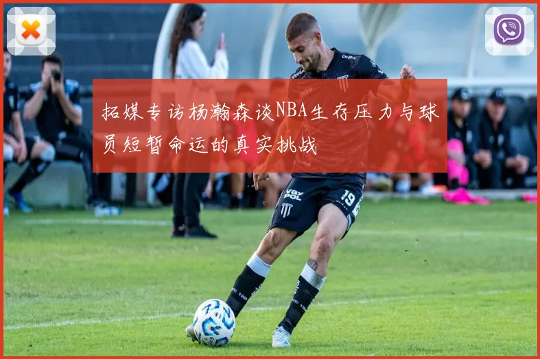 拓媒专访杨瀚森谈NBA生存压力与球员短暂命运的真实挑战