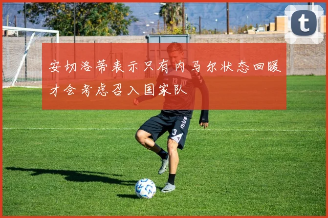 安切洛蒂表示只有内马尔状态回暖才会考虑召入国家队