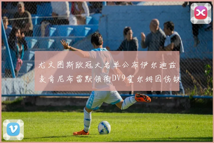 尤文图斯欧冠大名单公布伊尔迪兹麦肯尼布雷默领衔DV9霍尔姆因伤缺席