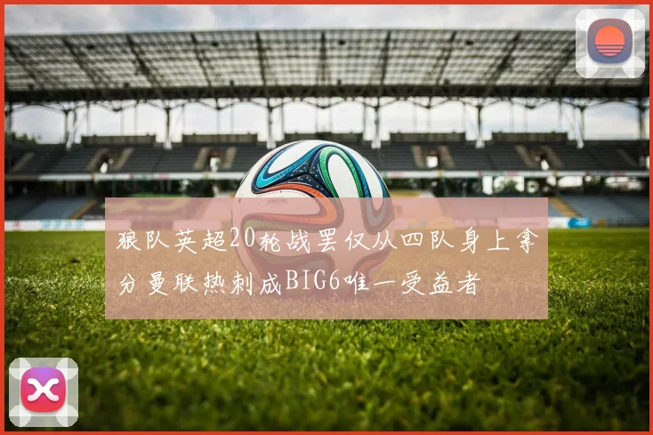 狼队英超20轮战罢仅从四队身上拿分曼联热刺成BIG6唯一受益者