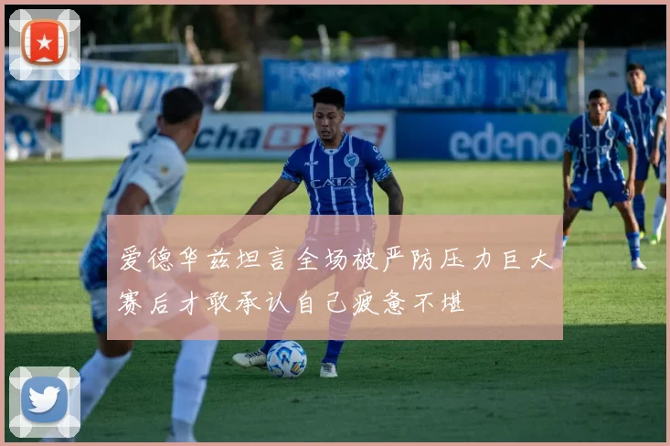 爱德华兹坦言全场被严防压力巨大赛后才敢承认自己疲惫不堪