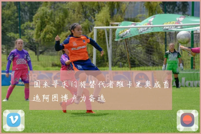 国米寻求门将替代者维卡里奥成首选阿图博卢为备选