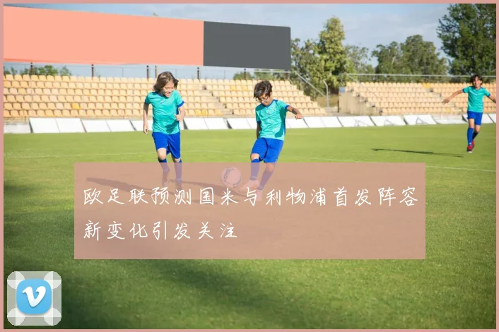 欧足联预测国米与利物浦首发阵容新变化引发关注