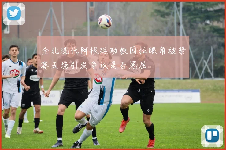 全北现代阿根廷助教因拉眼角被禁赛五场引发争议是否冤屈