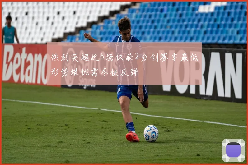 热刺英超近6场仅获2分创赛季最低形势堪忧需尽快反弹