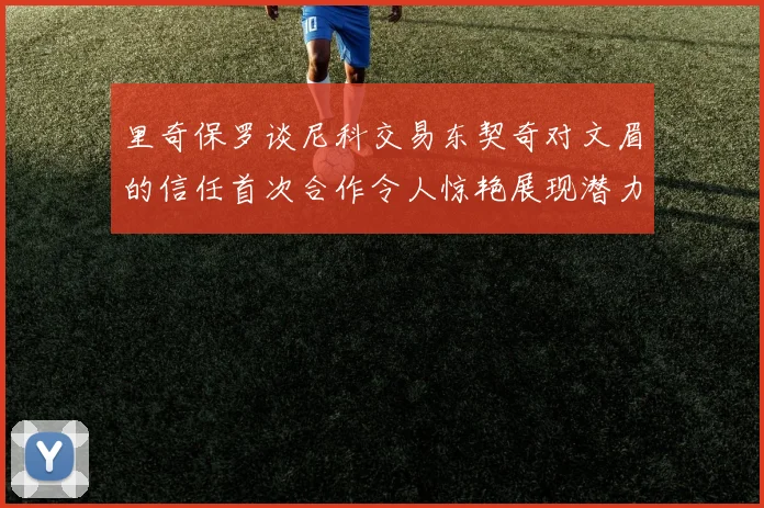 里奇保罗谈尼科交易东契奇对文眉的信任首次合作令人惊艳展现潜力