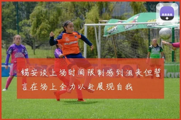 锡安谈上场时间限制感到沮丧但誓言在场上全力以赴展现自我