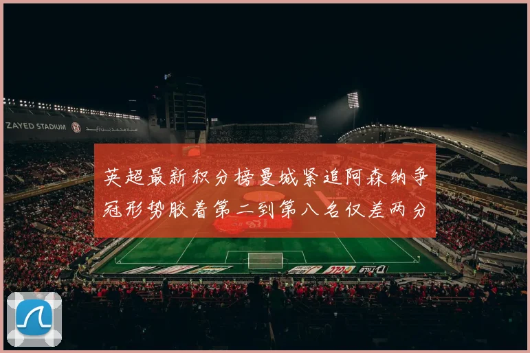 英超最新积分榜曼城紧追阿森纳争冠形势胶着第二到第八名仅差两分