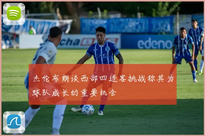 杰伦布朗谈西部四连客挑战称其为球队成长的重要机会