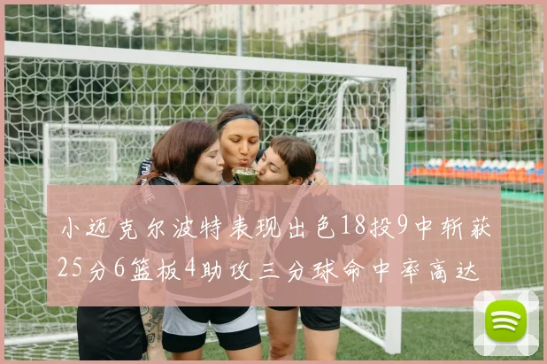 小迈克尔波特表现出色18投9中斩获25分6篮板4助攻三分球命中率高达44