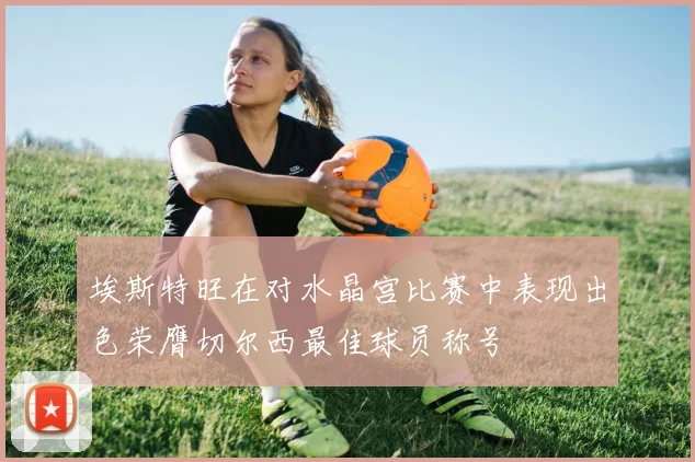 埃斯特旺在对水晶宫比赛中表现出色荣膺切尔西最佳球员称号