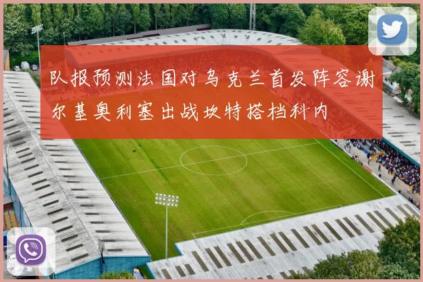 队报预测法国对乌克兰首发阵容谢尔基奥利塞出战坎特搭档科内