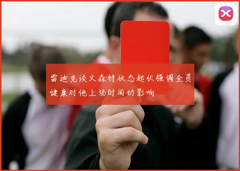 雷迪克谈文森特状态起伏强调全员健康对他上场时间的影响