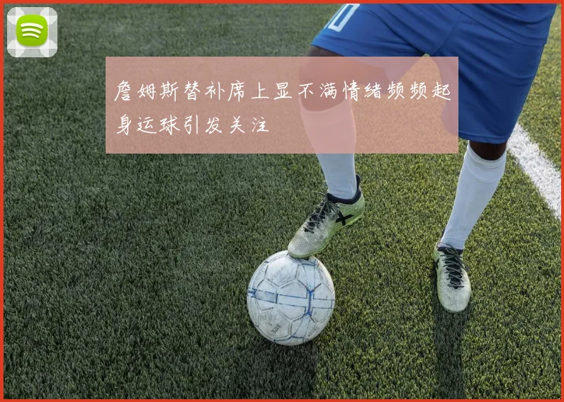 詹姆斯替补席上显不满情绪频频起身运球引发关注