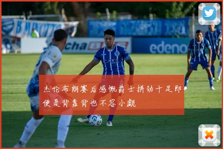 杰伦布朗赛后感慨爵士拼劲十足即便是背靠背也不容小觑