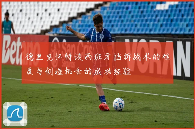 德里克怀特谈西班牙挡拆战术的难度与创造机会的成功经验