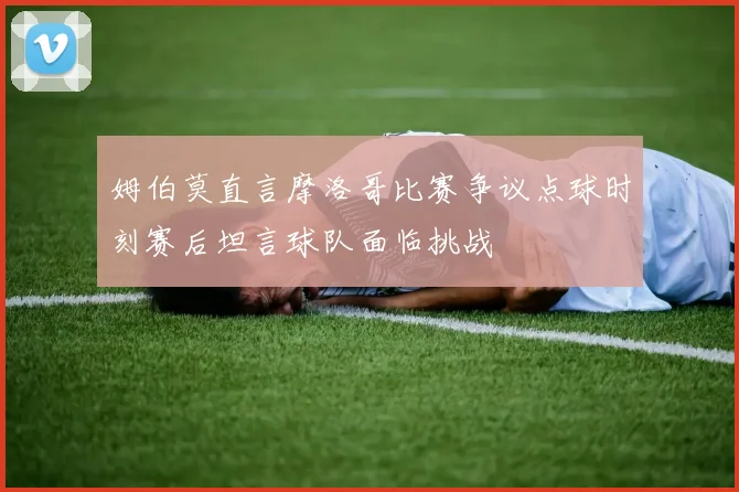 姆伯莫直言摩洛哥比赛争议点球时刻赛后坦言球队面临挑战