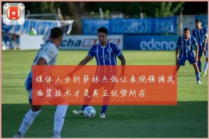 媒体人分析萨林杰低位表现强调其面筐技术才是真正优势所在