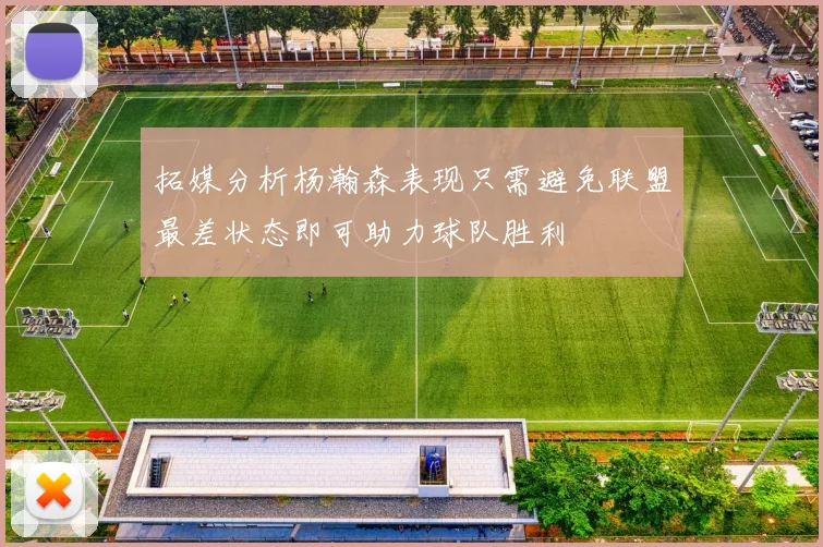 拓媒分析杨瀚森表现只需避免联盟最差状态即可助力球队胜利