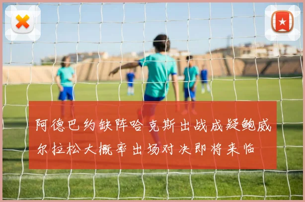 阿德巴约缺阵哈克斯出战成疑鲍威尔拉松大概率出场对决即将来临