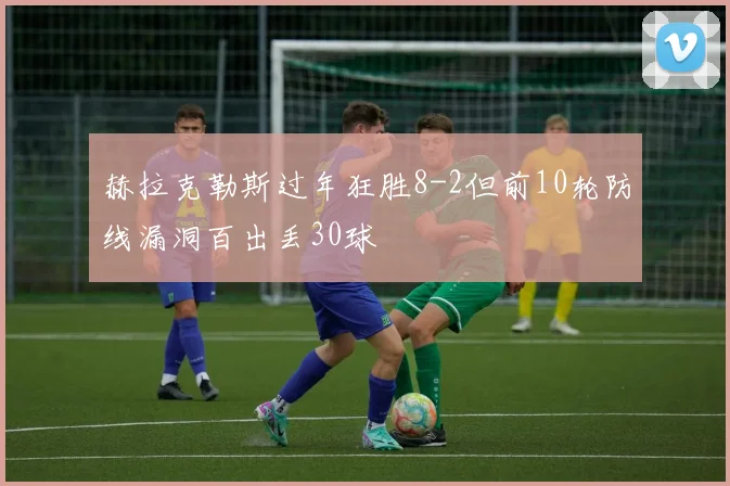 赫拉克勒斯过年狂胜8-2但前10轮防线漏洞百出丢30球