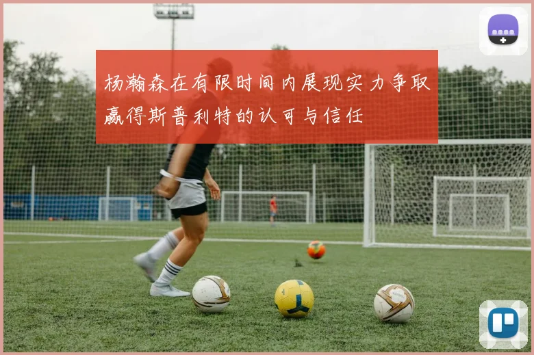 杨瀚森在有限时间内展现实力争取赢得斯普利特的认可与信任