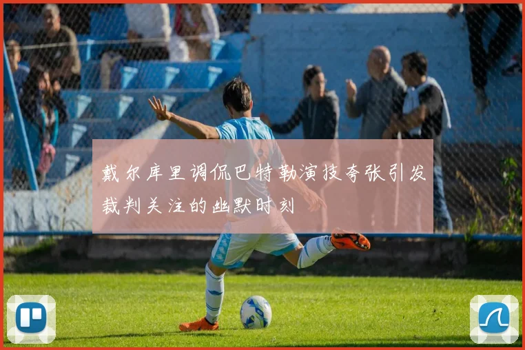 戴尔库里调侃巴特勒演技夸张引发裁判关注的幽默时刻