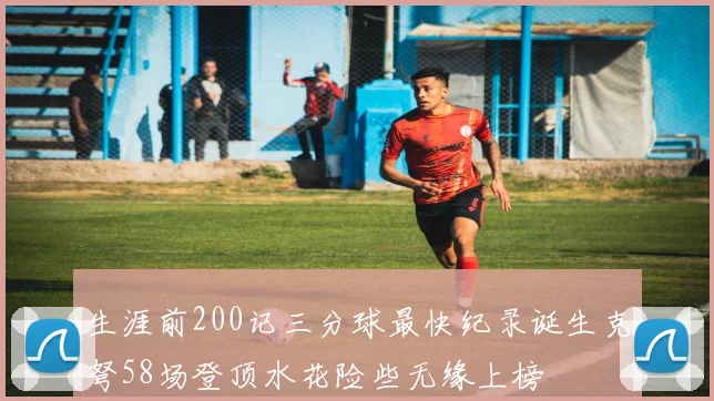 生涯前200记三分球最快纪录诞生克弩58场登顶水花险些无缘上榜