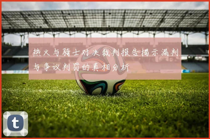 热火与骑士对决裁判报告揭示漏判与争议判罚的真相分析