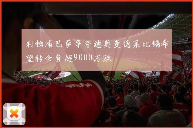 利物浦巴萨争夺迪奥曼德莱比锡希望转会费超9000万欧
