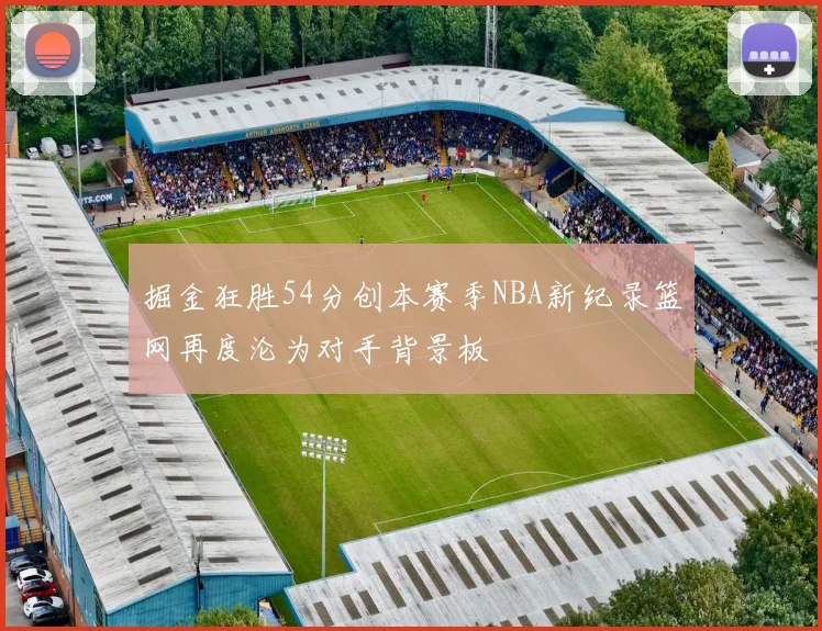 掘金狂胜54分创本赛季NBA新纪录篮网再度沦为对手背景板