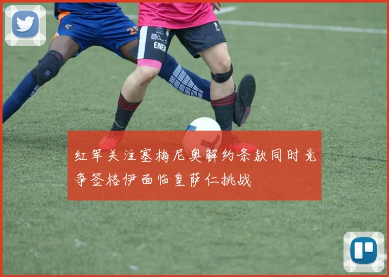 红军关注塞梅尼奥解约条款同时竞争签格伊面临皇萨仁挑战
