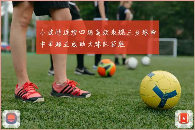 小波特连续四场高效表现三分球命中率超五成助力球队获胜