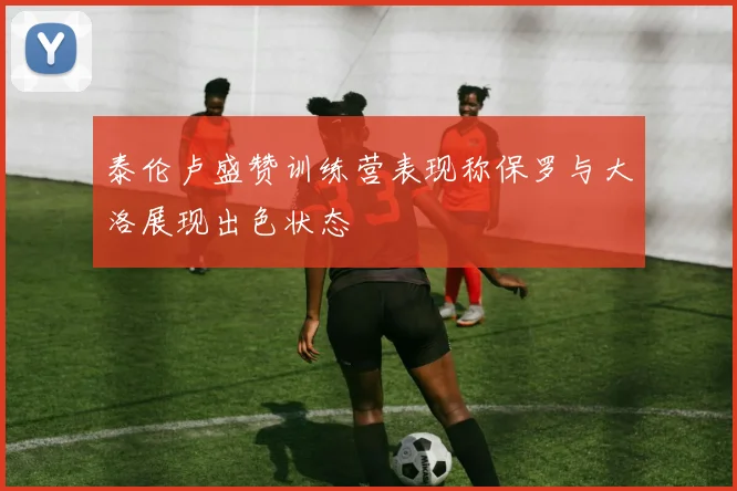 泰伦卢盛赞训练营表现称保罗与大洛展现出色状态