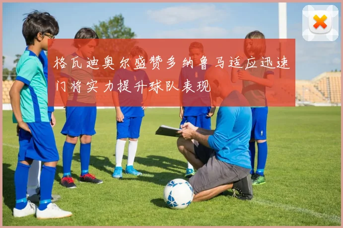格瓦迪奥尔盛赞多纳鲁马适应迅速门将实力提升球队表现